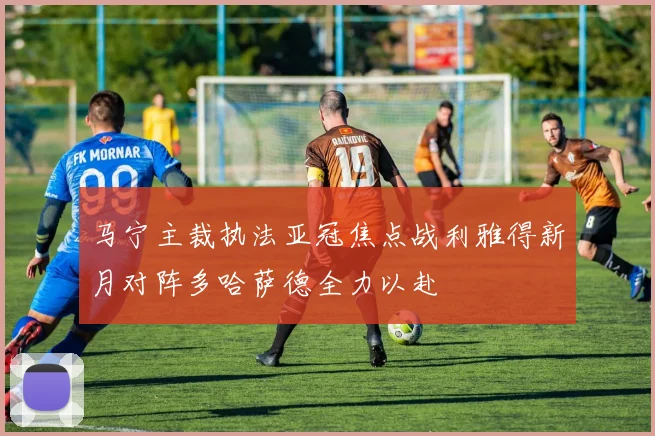 马宁主裁执法亚冠焦点战利雅得新月对阵多哈萨德全力以赴