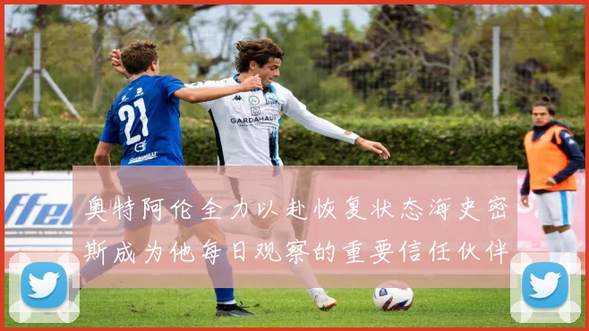 奥特阿伦全力以赴恢复状态海史密斯成为他每日观察的重要信任伙伴