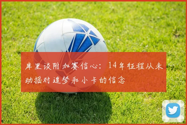 库里谈附加赛信心：14年征程从未动摇对追梦和小卡的信念