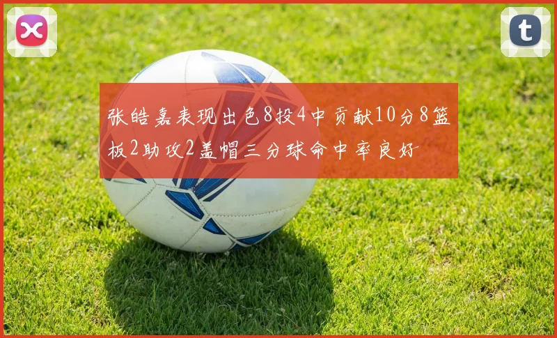 张皓嘉表现出色8投4中贡献10分8篮板2助攻2盖帽三分球命中率良好