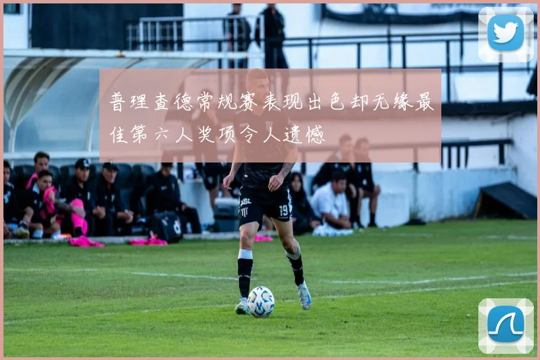 普理查德常规赛表现出色却无缘最佳第六人奖项令人遗憾