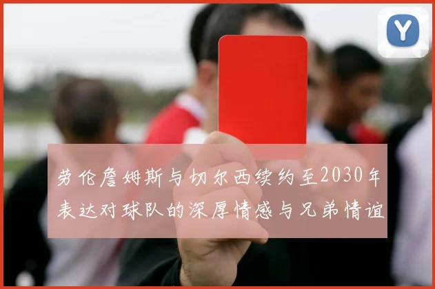 劳伦詹姆斯与切尔西续约至2030年表达对球队的深厚情感与兄弟情谊