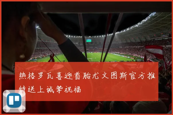 热格罗瓦喜迎首胎尤文图斯官方推特送上诚挚祝福