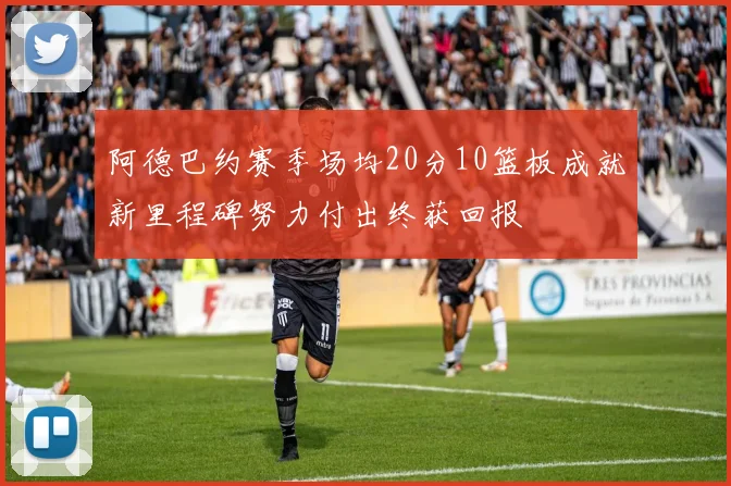 阿德巴约赛季场均20分10篮板成就新里程碑努力付出终获回报