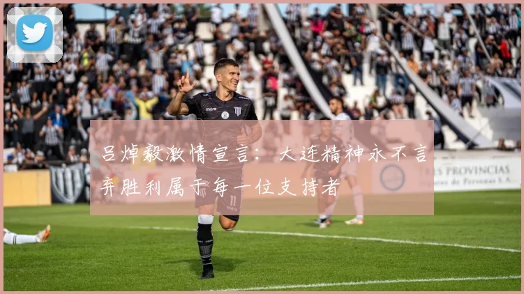 吕焯毅激情宣言：大连精神永不言弃胜利属于每一位支持者