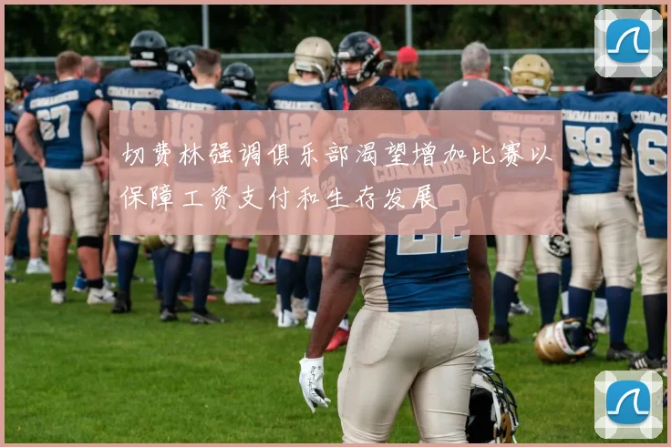 切费林强调俱乐部渴望增加比赛以保障工资支付和生存发展