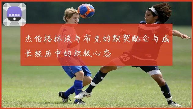 杰伦格林谈与布克的默契配合与成长经历中的积极心态