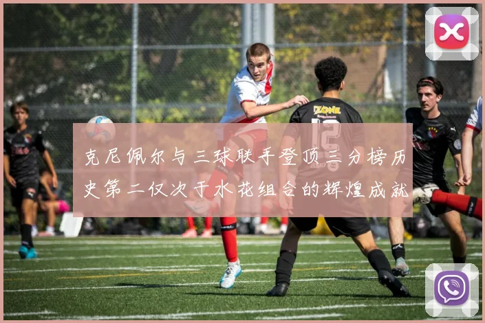 克尼佩尔与三球联手登顶三分榜历史第二仅次于水花组合的辉煌成就