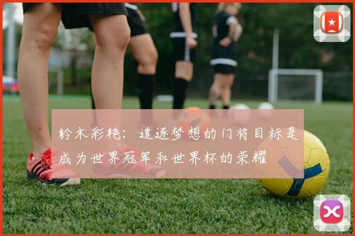 铃木彩艳：追逐梦想的门将目标是成为世界冠军和世界杯的荣耀