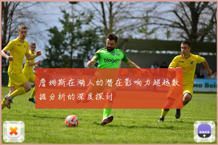 詹姆斯在湖人的潜在影响力超越数据分析的深度探讨