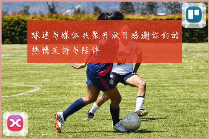 球迷与媒体共聚开放日感谢你们的热情支持与陪伴
