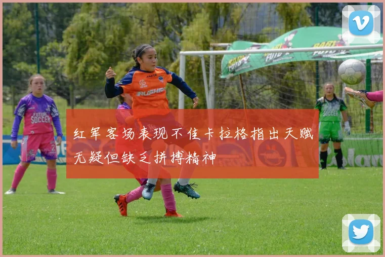 红军客场表现不佳卡拉格指出天赋无疑但缺乏拼搏精神