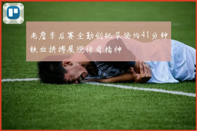 老詹季后赛全勤创纪录场均41分钟铁血拼搏展现传奇精神