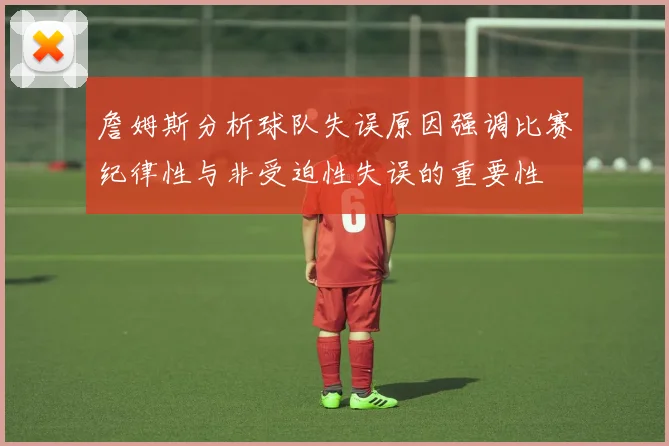 詹姆斯分析球队失误原因强调比赛纪律性与非受迫性失误的重要性