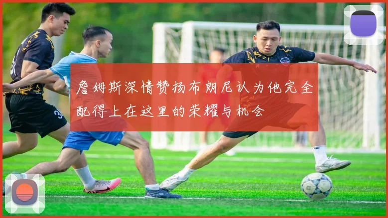 詹姆斯深情赞扬布朗尼认为他完全配得上在这里的荣耀与机会