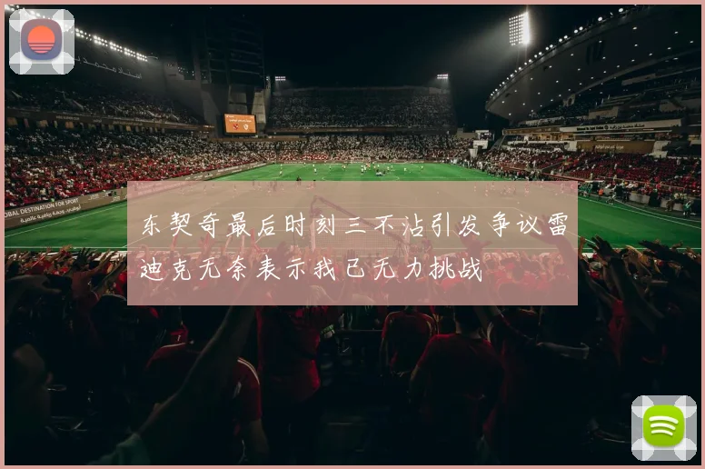 东契奇最后时刻三不沾引发争议雷迪克无奈表示我已无力挑战
