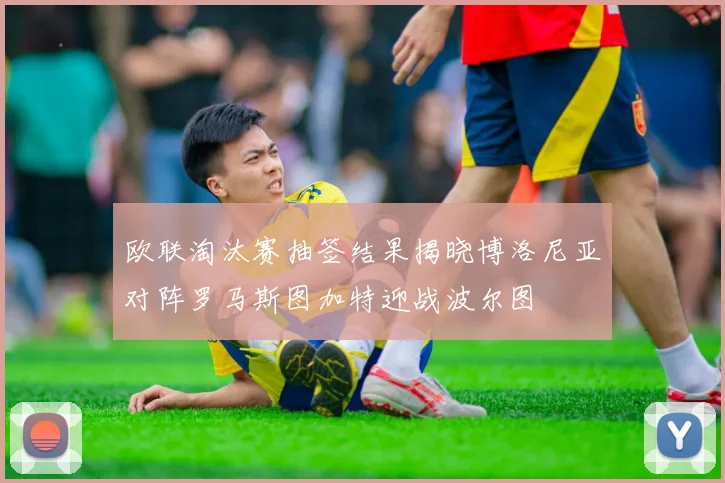 欧联淘汰赛抽签结果揭晓博洛尼亚对阵罗马斯图加特迎战波尔图