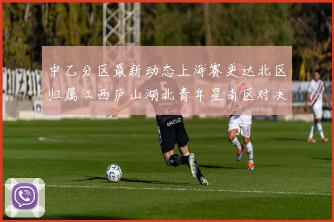 中乙分区最新动态上海赛更达北区归属江西庐山湖北青年星南区对决即将开启