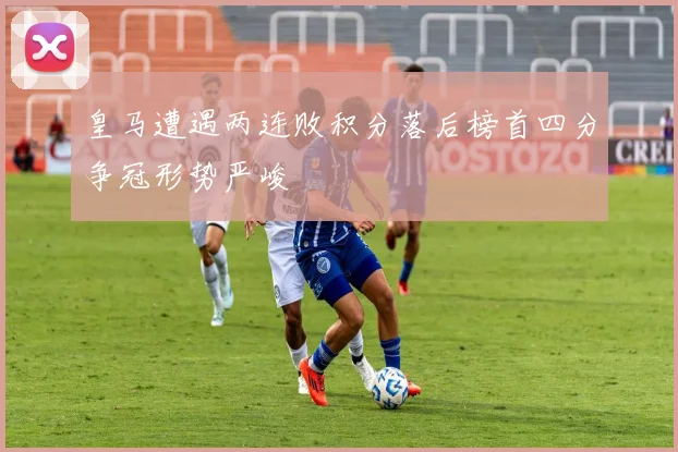 皇马遭遇两连败积分落后榜首四分争冠形势严峻