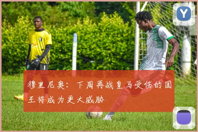 穆里尼奥：下周再战皇马受伤的国王将成为更大威胁
